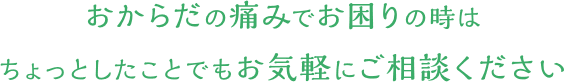 おからだの痛みでお困りの時はちょっとしたことでもお気軽にご相談ください